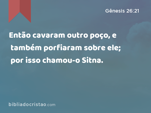 Então cavaram outro poço, e também porfiaram sobre ele; por isso chamou-o Sitna. - Gênesis 26:21