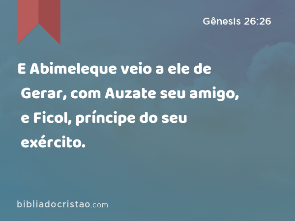 E Abimeleque veio a ele de Gerar, com Auzate seu amigo, e Ficol, príncipe do seu exército. - Gênesis 26:26