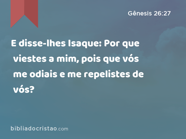 E disse-lhes Isaque: Por que viestes a mim, pois que vós me odiais e me repelistes de vós? - Gênesis 26:27