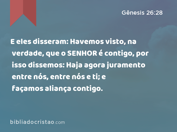 E eles disseram: Havemos visto, na verdade, que o SENHOR é contigo, por isso dissemos: Haja agora juramento entre nós, entre nós e ti; e façamos aliança contigo. - Gênesis 26:28