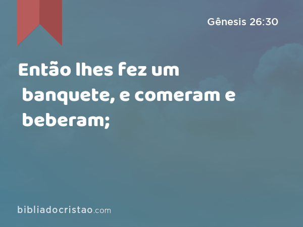 Então lhes fez um banquete, e comeram e beberam; - Gênesis 26:30