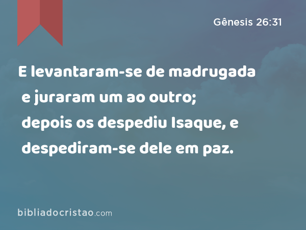 E levantaram-se de madrugada e juraram um ao outro; depois os despediu Isaque, e despediram-se dele em paz. - Gênesis 26:31