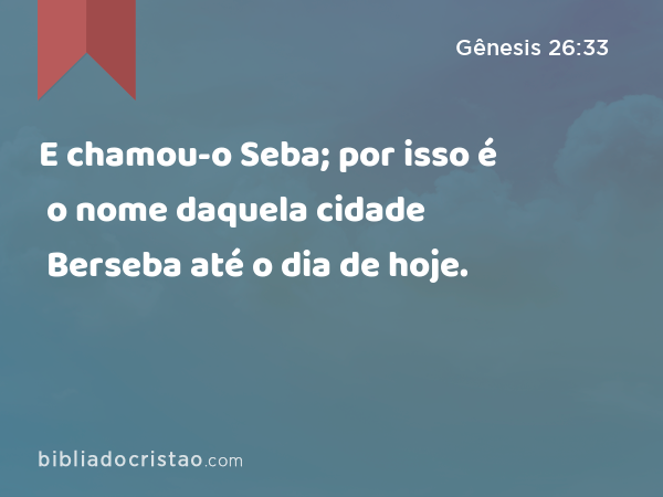 E chamou-o Seba; por isso é o nome daquela cidade Berseba até o dia de hoje. - Gênesis 26:33