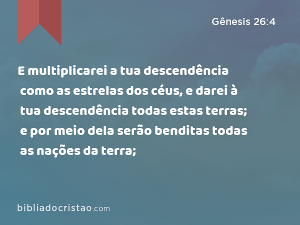 E multiplicarei a tua descendência como as estrelas dos céus, e darei à tua descendência todas estas terras; e por meio dela serão benditas todas as nações da terra; - Gênesis 26:4