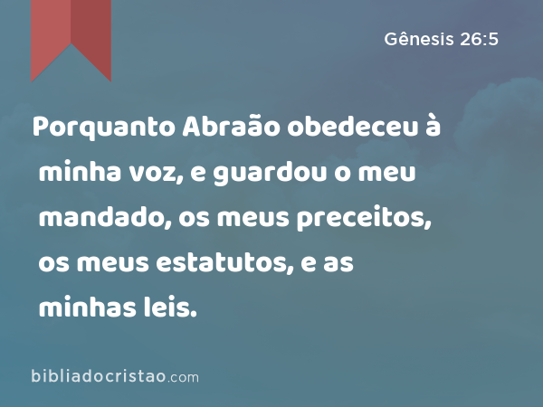 Porquanto Abraão obedeceu à minha voz, e guardou o meu mandado, os meus preceitos, os meus estatutos, e as minhas leis. - Gênesis 26:5