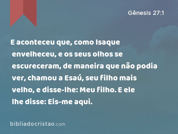 E aconteceu que, como Isaque envelheceu, e os seus olhos se escureceram, de maneira que não podia ver, chamou a Esaú, seu filho mais velho, e disse-lhe: Meu filho. E ele lhe disse: Eis-me aqui. - Gênesis 27:1