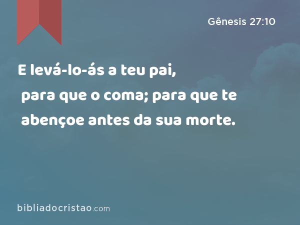 E levá-lo-ás a teu pai, para que o coma; para que te abençoe antes da sua morte. - Gênesis 27:10