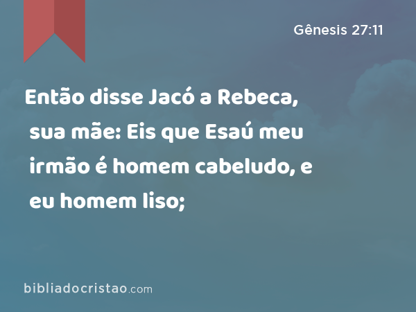 Então disse Jacó a Rebeca, sua mãe: Eis que Esaú meu irmão é homem cabeludo, e eu homem liso; - Gênesis 27:11