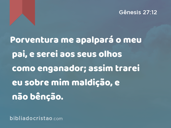 Porventura me apalpará o meu pai, e serei aos seus olhos como enganador; assim trarei eu sobre mim maldição, e não bênção. - Gênesis 27:12