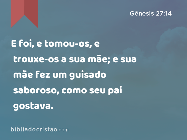 E foi, e tomou-os, e trouxe-os a sua mãe; e sua mãe fez um guisado saboroso, como seu pai gostava. - Gênesis 27:14