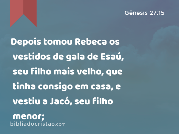 Depois tomou Rebeca os vestidos de gala de Esaú, seu filho mais velho, que tinha consigo em casa, e vestiu a Jacó, seu filho menor; - Gênesis 27:15