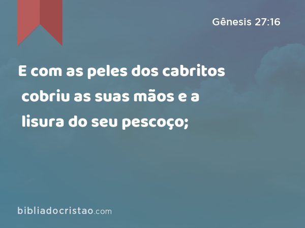 E com as peles dos cabritos cobriu as suas mãos e a lisura do seu pescoço; - Gênesis 27:16