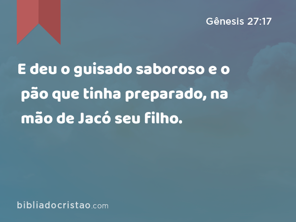 E deu o guisado saboroso e o pão que tinha preparado, na mão de Jacó seu filho. - Gênesis 27:17