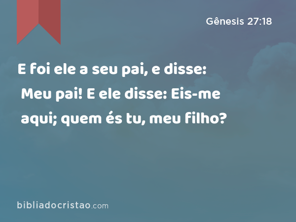 E foi ele a seu pai, e disse: Meu pai! E ele disse: Eis-me aqui; quem és tu, meu filho? - Gênesis 27:18