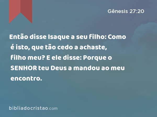 Então disse Isaque a seu filho: Como é isto, que tão cedo a achaste, filho meu? E ele disse: Porque o SENHOR teu Deus a mandou ao meu encontro. - Gênesis 27:20