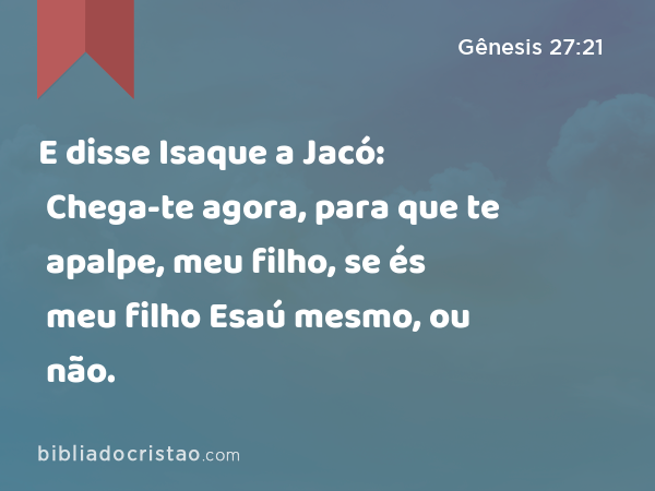 E disse Isaque a Jacó: Chega-te agora, para que te apalpe, meu filho, se és meu filho Esaú mesmo, ou não. - Gênesis 27:21