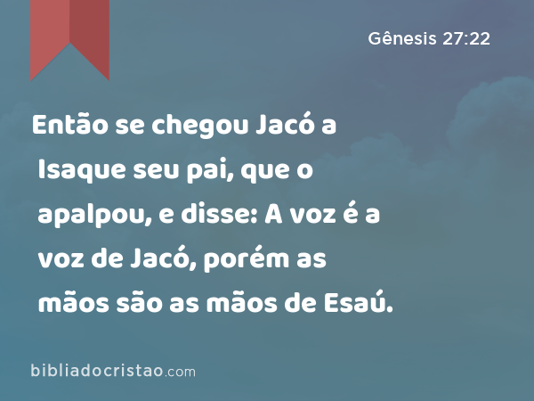 Então se chegou Jacó a Isaque seu pai, que o apalpou, e disse: A voz é a voz de Jacó, porém as mãos são as mãos de Esaú. - Gênesis 27:22