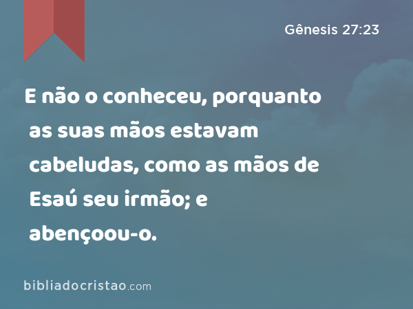 E não o conheceu, porquanto as suas mãos estavam cabeludas, como as mãos de Esaú seu irmão; e abençoou-o. - Gênesis 27:23