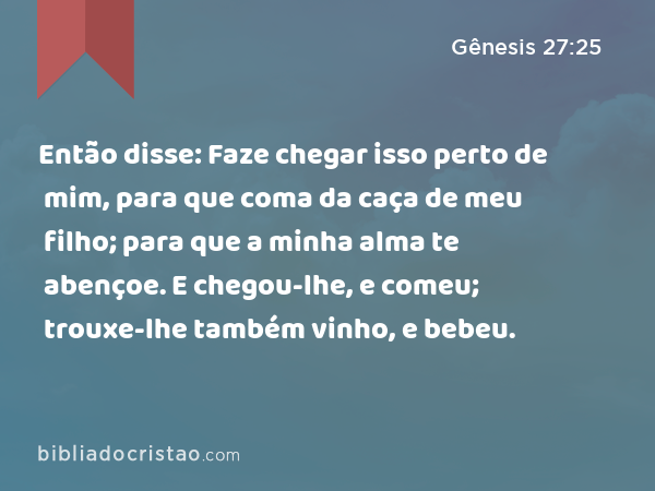 Então disse: Faze chegar isso perto de mim, para que coma da caça de meu filho; para que a minha alma te abençoe. E chegou-lhe, e comeu; trouxe-lhe também vinho, e bebeu. - Gênesis 27:25