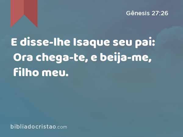 E disse-lhe Isaque seu pai: Ora chega-te, e beija-me, filho meu. - Gênesis 27:26