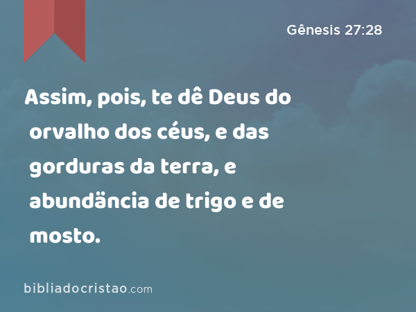 Assim, pois, te dê Deus do orvalho dos céus, e das gorduras da terra, e abundäncia de trigo e de mosto. - Gênesis 27:28