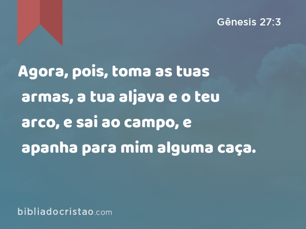 Agora, pois, toma as tuas armas, a tua aljava e o teu arco, e sai ao campo, e apanha para mim alguma caça. - Gênesis 27:3