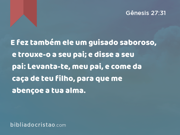 E fez também ele um guisado saboroso, e trouxe-o a seu pai; e disse a seu pai: Levanta-te, meu pai, e come da caça de teu filho, para que me abençoe a tua alma. - Gênesis 27:31