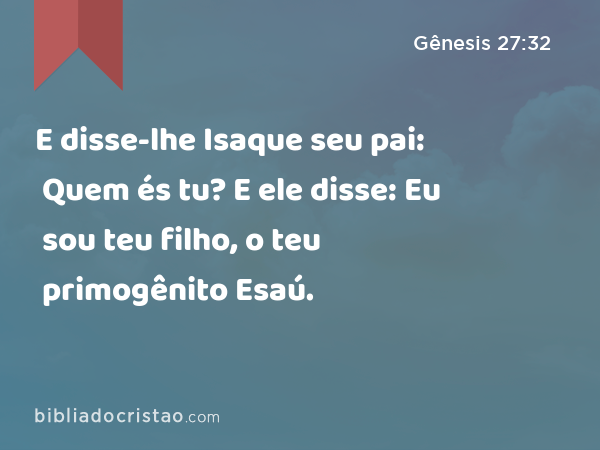 E disse-lhe Isaque seu pai: Quem és tu? E ele disse: Eu sou teu filho, o teu primogênito Esaú. - Gênesis 27:32