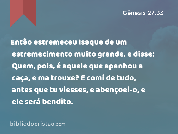 Então estremeceu Isaque de um estremecimento muito grande, e disse: Quem, pois, é aquele que apanhou a caça, e ma trouxe? E comi de tudo, antes que tu viesses, e abençoei-o, e ele será bendito. - Gênesis 27:33