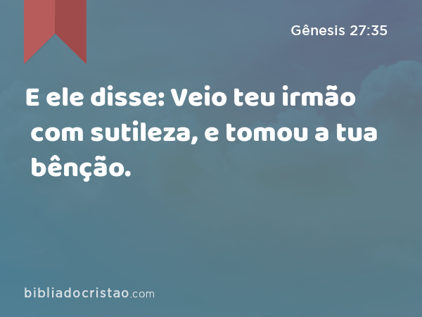 E ele disse: Veio teu irmão com sutileza, e tomou a tua bênção. - Gênesis 27:35