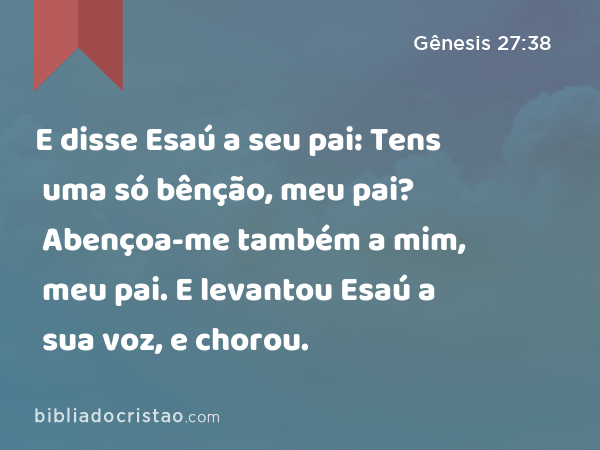 E disse Esaú a seu pai: Tens uma só bênção, meu pai? Abençoa-me também a mim, meu pai. E levantou Esaú a sua voz, e chorou. - Gênesis 27:38