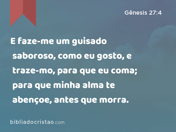 E faze-me um guisado saboroso, como eu gosto, e traze-mo, para que eu coma; para que minha alma te abençoe, antes que morra. - Gênesis 27:4