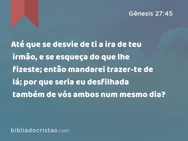 Até que se desvie de ti a ira de teu irmão, e se esqueça do que lhe fizeste; então mandarei trazer-te de lá; por que seria eu desfilhada também de vós ambos num mesmo dia? - Gênesis 27:45