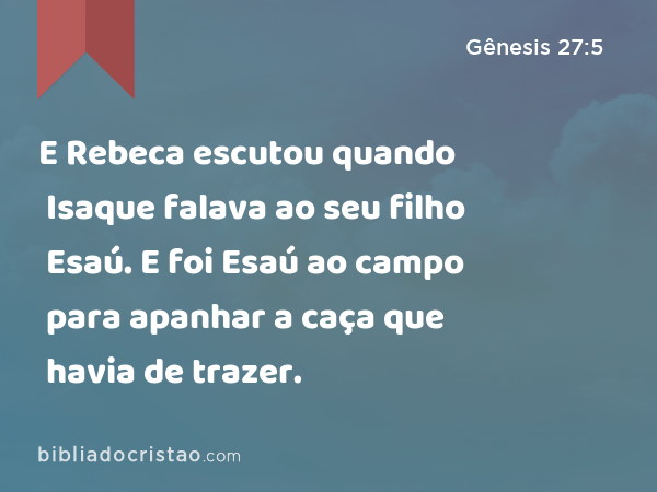 E Rebeca escutou quando Isaque falava ao seu filho Esaú. E foi Esaú ao campo para apanhar a caça que havia de trazer. - Gênesis 27:5