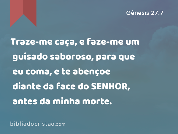 Traze-me caça, e faze-me um guisado saboroso, para que eu coma, e te abençoe diante da face do SENHOR, antes da minha morte. - Gênesis 27:7