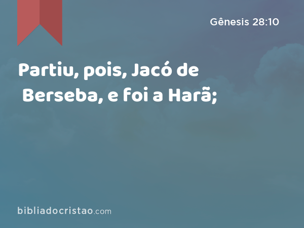 Partiu, pois, Jacó de Berseba, e foi a Harã; - Gênesis 28:10