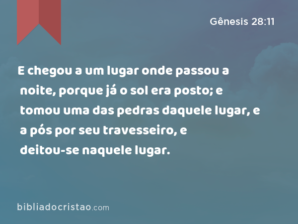 E chegou a um lugar onde passou a noite, porque já o sol era posto; e tomou uma das pedras daquele lugar, e a pós por seu travesseiro, e deitou-se naquele lugar. - Gênesis 28:11