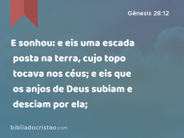 E sonhou: e eis uma escada posta na terra, cujo topo tocava nos céus; e eis que os anjos de Deus subiam e desciam por ela; - Gênesis 28:12