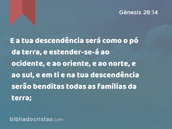 E a tua descendência será como o pó da terra, e estender-se-á ao ocidente, e ao oriente, e ao norte, e ao sul, e em ti e na tua descendência serão benditas todas as famílias da terra; - Gênesis 28:14