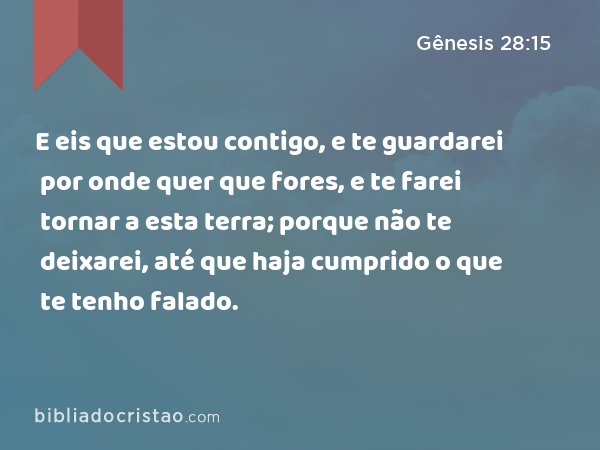 E eis que estou contigo, e te guardarei por onde quer que fores, e te farei tornar a esta terra; porque não te deixarei, até que haja cumprido o que te tenho falado. - Gênesis 28:15