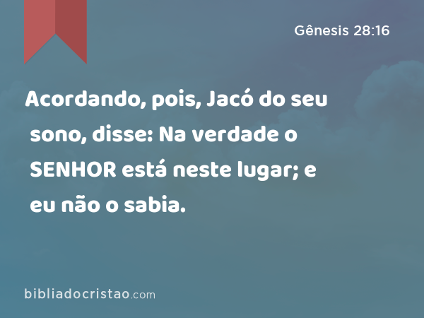 Acordando, pois, Jacó do seu sono, disse: Na verdade o SENHOR está neste lugar; e eu não o sabia. - Gênesis 28:16