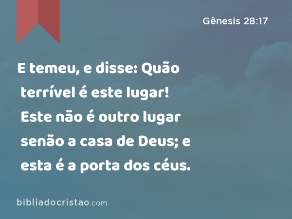 E temeu, e disse: Quão terrível é este lugar! Este não é outro lugar senão a casa de Deus; e esta é a porta dos céus. - Gênesis 28:17