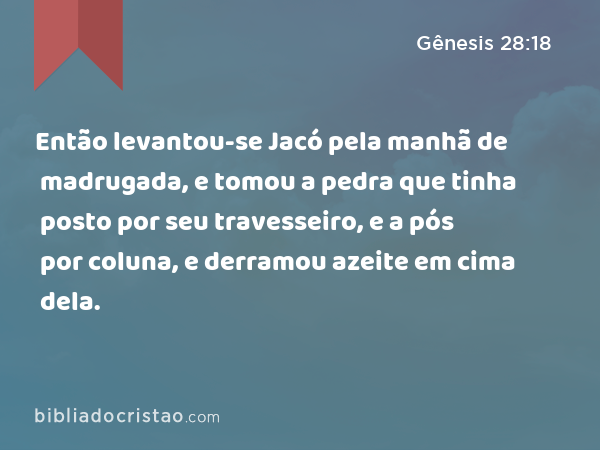 Então levantou-se Jacó pela manhã de madrugada, e tomou a pedra que tinha posto por seu travesseiro, e a pós por coluna, e derramou azeite em cima dela. - Gênesis 28:18