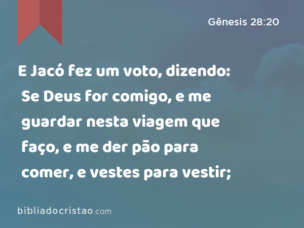 E Jacó fez um voto, dizendo: Se Deus for comigo, e me guardar nesta viagem que faço, e me der pão para comer, e vestes para vestir; - Gênesis 28:20