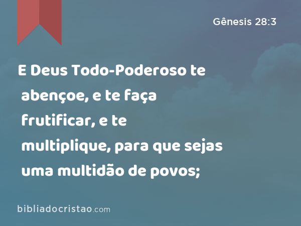 E Deus Todo-Poderoso te abençoe, e te faça frutificar, e te multiplique, para que sejas uma multidão de povos; - Gênesis 28:3