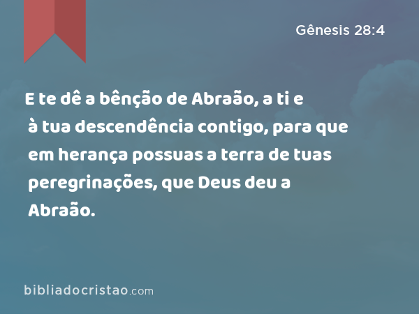 E te dê a bênção de Abraão, a ti e à tua descendência contigo, para que em herança possuas a terra de tuas peregrinações, que Deus deu a Abraão. - Gênesis 28:4