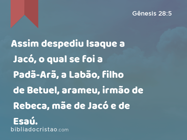 Assim despediu Isaque a Jacó, o qual se foi a Padã-Arã, a Labão, filho de Betuel, arameu, irmão de Rebeca, mãe de Jacó e de Esaú. - Gênesis 28:5