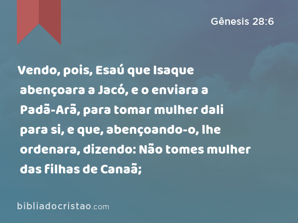 Vendo, pois, Esaú que Isaque abençoara a Jacó, e o enviara a Padã-Arã, para tomar mulher dali para si, e que, abençoando-o, lhe ordenara, dizendo: Não tomes mulher das filhas de Canaã; - Gênesis 28:6