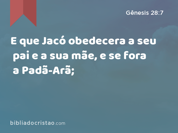 E que Jacó obedecera a seu pai e a sua mãe, e se fora a Padã-Arã; - Gênesis 28:7