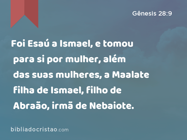 Foi Esaú a Ismael, e tomou para si por mulher, além das suas mulheres, a Maalate filha de Ismael, filho de Abraão, irmã de Nebaiote. - Gênesis 28:9